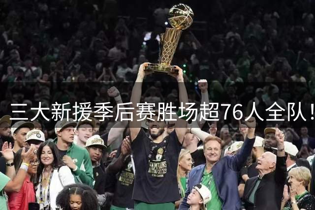 三大新援季后赛胜场超76人全队！费城豪组冠军级赢家阵容